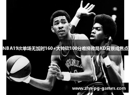 NBA19次单场无加时160+大帅砍100分难挽败局KD背景成焦点 NBA19次单场无加时160+大帅砍100分难挽败局KD背景成焦点