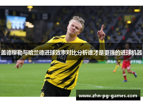 盖德穆勒与哈兰德进球效率对比分析谁才是更强的进球机器