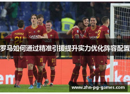 罗马如何通过精准引援提升实力优化阵容配置 罗马如何通过精准引援提升实力优化阵容配置