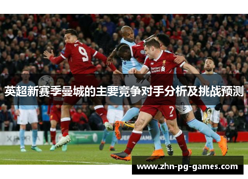 英超新赛季曼城的主要竞争对手分析及挑战预测 英超新赛季曼城的主要竞争对手分析及挑战预测