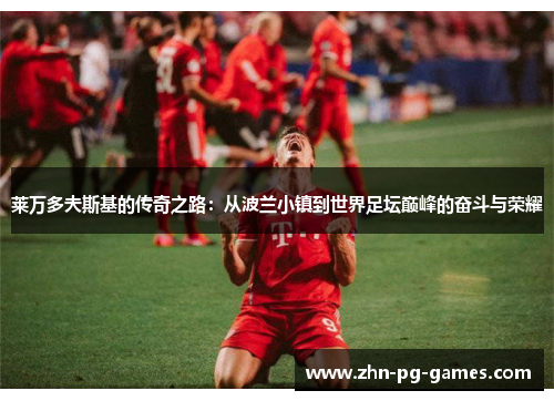莱万多夫斯基的传奇之路：从波兰小镇到世界足坛巅峰的奋斗与荣耀