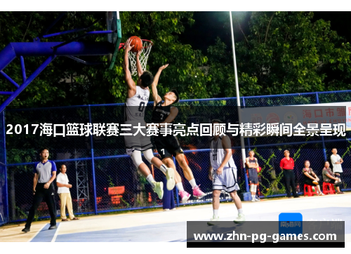 2017海口篮球联赛三大赛事亮点回顾与精彩瞬间全景呈现 2017海口篮球联赛三大赛事亮点回顾与精彩瞬间全景呈现