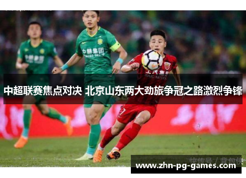 中超联赛焦点对决 北京山东两大劲旅争冠之路激烈争锋