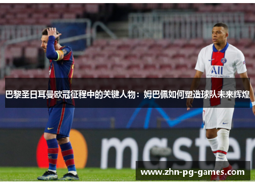 巴黎圣日耳曼欧冠征程中的关键人物:姆巴佩如何塑造球队未来辉煌 巴黎圣日耳曼欧冠征程中的关键人物:姆巴佩如何塑造球队未来辉煌