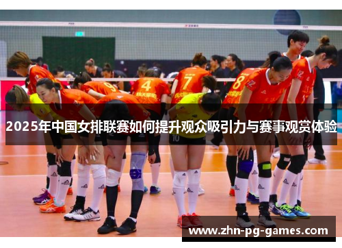 2025年中国女排联赛如何提升观众吸引力与赛事观赏体验