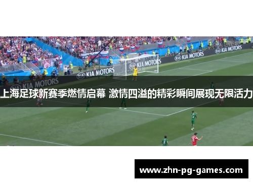 上海足球新赛季燃情启幕 激情四溢的精彩瞬间展现无限活力