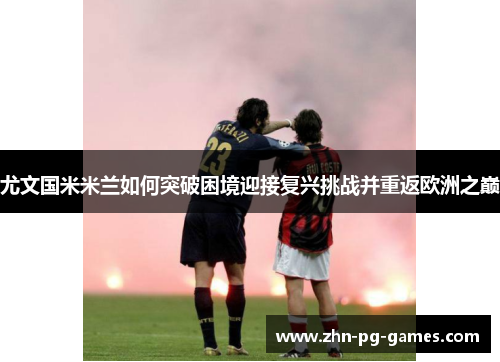尤文国米米兰如何突破困境迎接复兴挑战并重返欧洲之巅