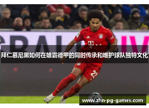 拜仁慕尼黑如何在雄霸德甲的同时传承和维护球队独特文化