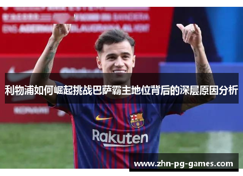 利物浦如何崛起挑战巴萨霸主地位背后的深层原因分析 利物浦如何崛起挑战巴萨霸主地位背后的深层原因分析