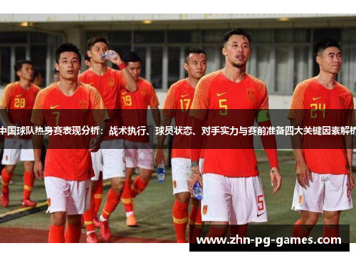 中国球队热身赛表现分析:战术执行、球员状态、对手实力与赛前准备四大关键因素解析 中国球队热身赛表现分析:战术执行、球员状态、对手实力与赛前准备四大关键因素解析