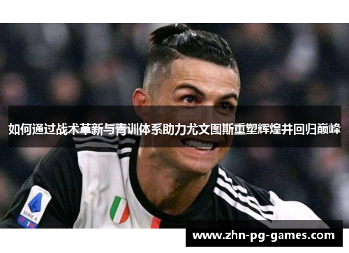 如何通过战术革新与青训体系助力尤文图斯重塑辉煌并回归巅峰