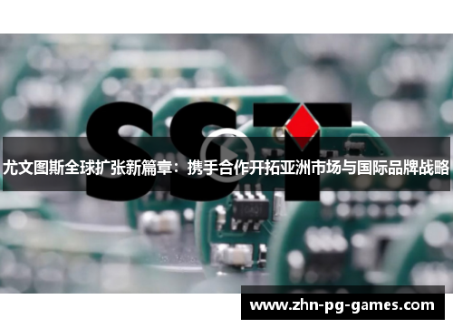 尤文图斯全球扩张新篇章：携手合作开拓亚洲市场与国际品牌战略