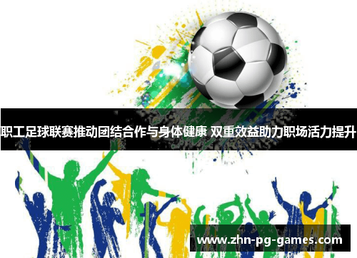 职工足球联赛推动团结合作与身体健康 双重效益助力职场活力提升 职工足球联赛推动团结合作与身体健康 双重效益助力职场活力提升