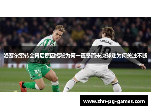 洛塞尔索转会背后原因揭秘为何一直悬而未决球迷为何关注不断 洛塞尔索转会背后原因揭秘为何一直悬而未决球迷为何关注不断