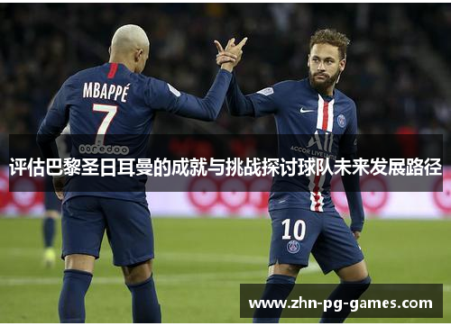 评估巴黎圣日耳曼的成就与挑战探讨球队未来发展路径