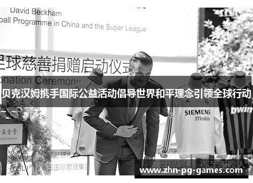 贝克汉姆携手国际公益活动倡导世界和平理念引领全球行动