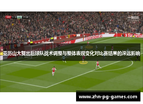 亚历山大复出后球队战术调整与整体表现变化对比赛结果的深远影响 亚历山大复出后球队战术调整与整体表现变化对比赛结果的深远影响