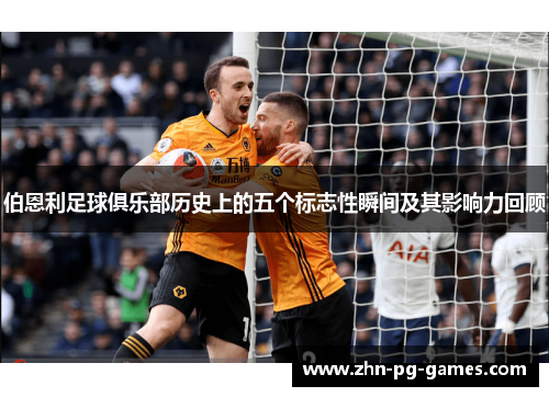 伯恩利足球俱乐部历史上的五个标志性瞬间及其影响力回顾 伯恩利足球俱乐部历史上的五个标志性瞬间及其影响力回顾