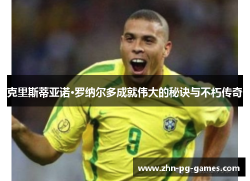 克里斯蒂亚诺·罗纳尔多成就伟大的秘诀与不朽传奇