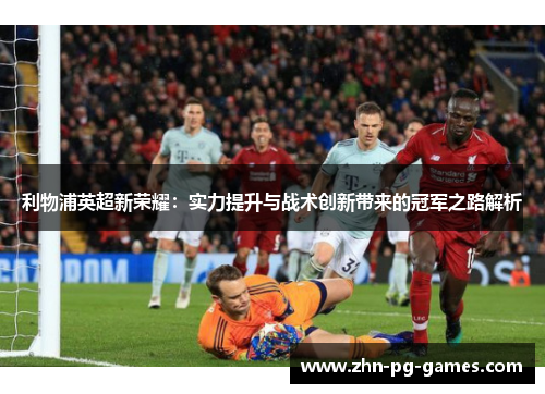 利物浦英超新荣耀:实力提升与战术创新带来的冠军之路解析 利物浦英超新荣耀:实力提升与战术创新带来的冠军之路解析
