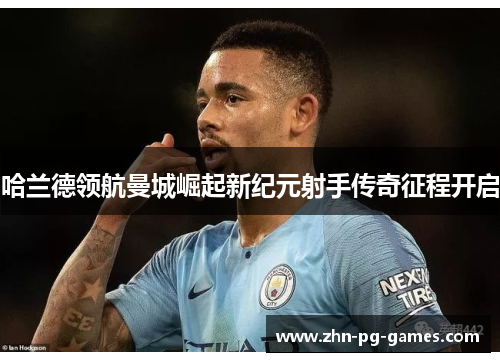 哈兰德领航曼城崛起新纪元射手传奇征程开启