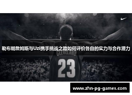 勒布朗詹姆斯与Uzi携手挑战之路如何评价各自的实力与合作潜力