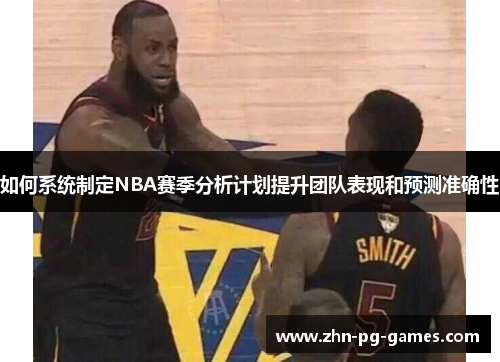 如何系统制定NBA赛季分析计划提升团队表现和预测准确性 如何系统制定NBA赛季分析计划提升团队表现和预测准确性
