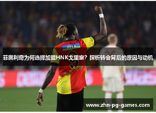 菲奥利奇为何选择加盟HNK戈里察?探析转会背后的原因与动机 菲奥利奇为何选择加盟HNK戈里察?探析转会背后的原因与动机