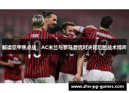 解读意甲焦点战:AC米兰与罗马激情对决背后的战术博弈 解读意甲焦点战:AC米兰与罗马激情对决背后的战术博弈