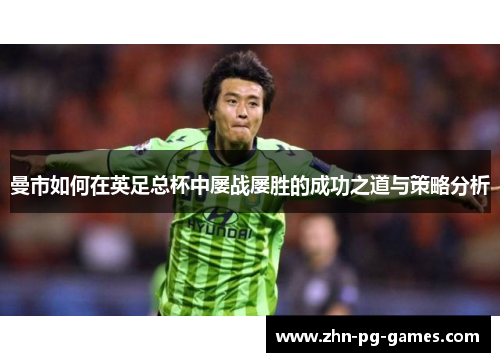 曼市如何在英足总杯中屡战屡胜的成功之道与策略分析 曼市如何在英足总杯中屡战屡胜的成功之道与策略分析