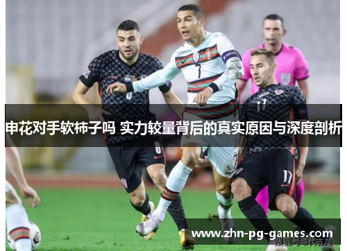 申花对手软柿子吗 实力较量背后的真实原因与深度剖析 申花对手软柿子吗 实力较量背后的真实原因与深度剖析