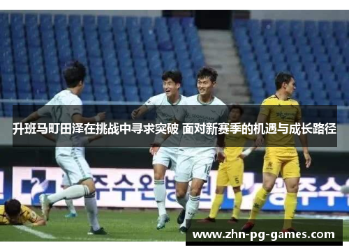 升班马町田泽在挑战中寻求突破 面对新赛季的机遇与成长路径