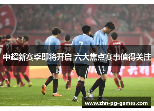 中超新赛季即将开启 六大焦点赛事值得关注