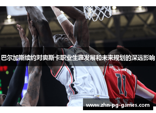 巴尔加斯续约对奥斯卡职业生涯发展和未来规划的深远影响 巴尔加斯续约对奥斯卡职业生涯发展和未来规划的深远影响