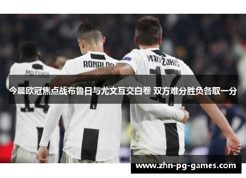 今晨欧冠焦点战布鲁日与尤文互交白卷 双方难分胜负各取一分