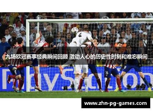 九场欧冠赛事经典瞬间回顾 激动人心的历史性时刻和难忘瞬间 九场欧冠赛事经典瞬间回顾 激动人心的历史性时刻和难忘瞬间