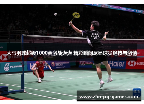 大马羽球超级1000赛激战连连 精彩瞬间尽显球员绝技与激情