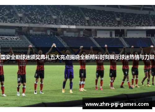 国安全勤球迷颁奖典礼五大亮点揭晓全新精彩时刻展示球迷热情与力量 国安全勤球迷颁奖典礼五大亮点揭晓全新精彩时刻展示球迷热情与力量