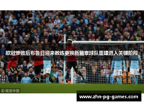 欧冠惨败后布鲁日迎来教练更换新篇章球队重建进入关键阶段