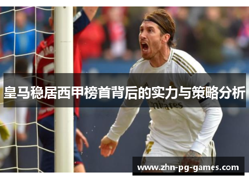 皇马稳居西甲榜首背后的实力与策略分析 皇马稳居西甲榜首背后的实力与策略分析