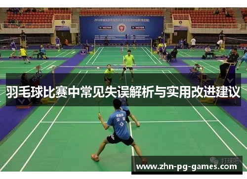 羽毛球比赛中常见失误解析与实用改进建议 羽毛球比赛中常见失误解析与实用改进建议