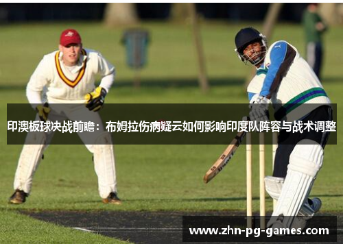 印澳板球决战前瞻：布姆拉伤病疑云如何影响印度队阵容与战术调整