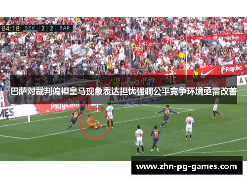巴萨对裁判偏袒皇马现象表达担忧强调公平竞争环境亟需改善