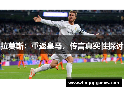 拉莫斯:重返皇马,传言真实性探讨 拉莫斯:重返皇马,传言真实性探讨