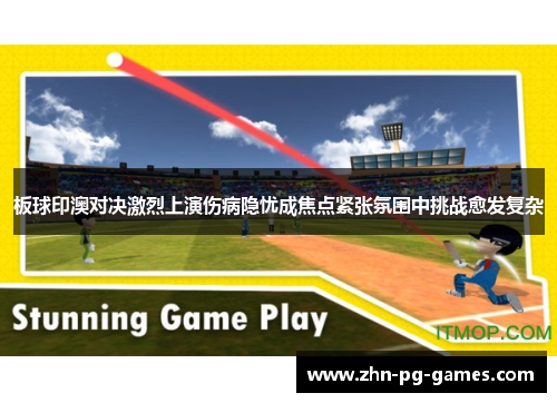 板球印澳对决激烈上演伤病隐忧成焦点紧张氛围中挑战愈发复杂