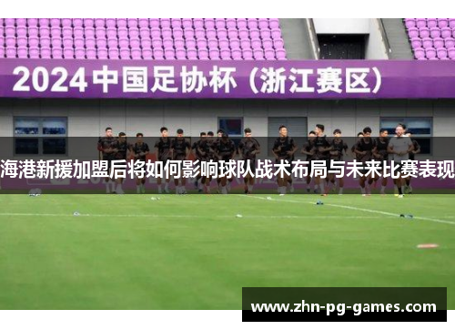 海港新援加盟后将如何影响球队战术布局与未来比赛表现