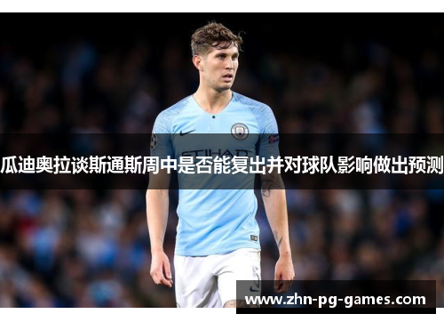 瓜迪奥拉谈斯通斯周中是否能复出并对球队影响做出预测