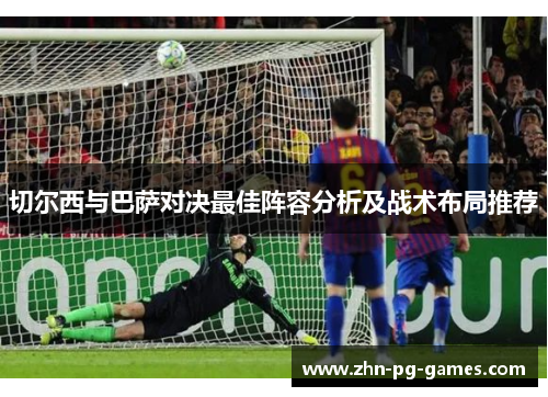 切尔西与巴萨对决最佳阵容分析及战术布局推荐