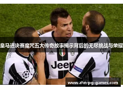 皇马进决赛魔咒五大传奇故事揭示背后的无尽挑战与荣耀