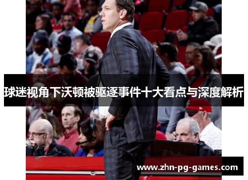 球迷视角下沃顿被驱逐事件十大看点与深度解析